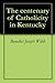The centenary of Catholicity in Kentucky by Benedict Joseph Webb