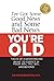 I've Got Some Good News and Some Bad News: YOU'RE OLD: Tales of a Geriatrician, What to expect in your 60's, 70's, 80's, and Beyond