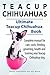 Teacup Chihuahuas. Teacup Chihuahua complete manual for care, costs, feeding, grooming, health and training. Ultimate Teacup Chihuahua Book.