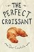 The Perfect Croissant: Step-by-Step Instructions Plus Fabulous Fillings