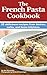 The French Pasta Cookbook: 25 délicieuse recipes from bistros, cafés, and home kitchens.