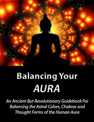 Balancing Your Aura: An Ancient But Revolutionary Guidebook For Balancing the Astral Colors, Chakras and Thought Forms of the Human Aura (Kindle Edition)