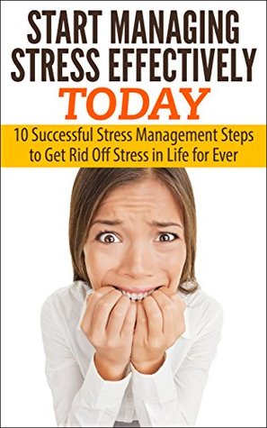 Stress Management: 10 Successful Stress Management Steps to Get Rid Off Stress in Life for Ever, Start Managing Stress Effectively Today: (Stress Management ... Free for Life, Stress Management Skills)