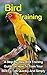 Bird Training: A Step-By-Step Bird Training Guide On How To Train Your Bird To Talk Quickly And Simply (Bird Training, How To Train Your Bird To Talk)