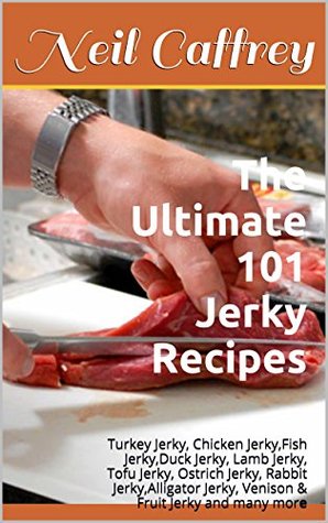 The Ultimate 101 Jerky Recipes: Turkey Jerky, Chicken Jerky,Fish Jerky,Duck Jerky, Lamb Jerky, Tofu Jerky, Ostrich Jerky, Rabbit Jerky,Alligator Jerky, Venison & Fruit Jerky and many more