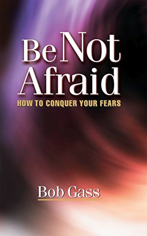 Be Not Afraid: How To Conquer Your Fears (Kindle Edition)