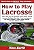 How to Play Lacrosse: Learn How You Can Quickly & Easily Master Playing Lacrosse The Right Way Even If You're a Beginner, This New & Simple to Follow Guide Teaches You How Without Failing