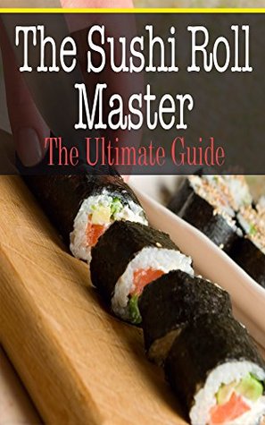 The Sushi Roll Master: The Ultimate Guide (Kindle Edition)