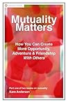 Mutuality Matters How You Can Create More Opportunity, Adventure & Friendship With Others