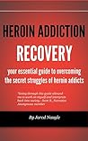 Heroin Addiction Recovery: Your Essential Guide to Overcoming the Secret Struggles of Heroin Addicts (Drug Abuse, Opiate Addiction Recovery, Substance Abuse, Drug Treatment, Heroin Overdose)