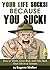 Your Life Sucks, Because YOU SUCK - How to Think, Grow Rich, and Take Back Your Life in 12 Lessons!