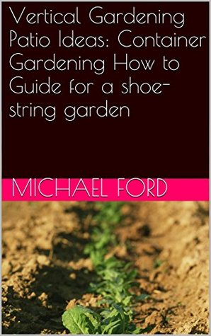 Vertical Gardening Patio Ideas: Container Gardening How to Guide for a shoe-string garden (Kindle Edition)