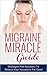 Migraine Miracle Guide: Strategies And Solutions To Relieve Your Headache For Good