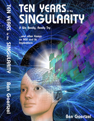Ten Years To the Singularity If We Really, Really Try … and other Essays on AGI and its Implications