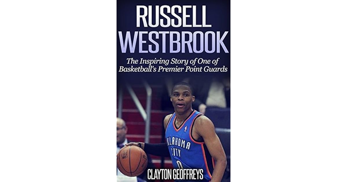 Russell Westbrook The Inspiring Story Of One Of Basketball S Premier Point Guards By Clayton Geoffreys