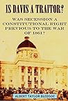 Is Davis a Traitor? Was Secession a Constitutional Right Previous to the War of 1861? Is Davis a Traitor? Was Secession a Constitutional Right Previous to the War of 1861?