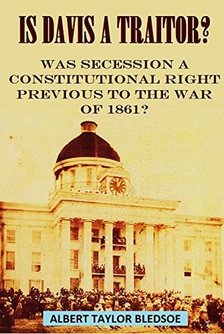 Is Davis a Traitor? Was Secession a Constitutional Right Previous to the War of 1861?