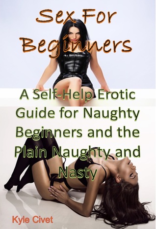 Sex for Beginners: A Self-Help Erotic Guide for Naughty Beginners and the Plain Naughty and Nasty