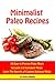 Minimalist Paleo Recipes: 50 Delicious Paleo Recipes With Only 2-5 Ingredients That You Can Use Everyday
