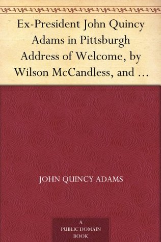 Ex-President John Quincy Adams in Pittsburgh Address of Welcome, by Wilson McCandless, and Mr. Adams Reply; together with a letter from Mr. Adams Relative to Judge Brackenridge's "Modern Chivalry."
