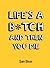 Life's a B*tch and Then You...