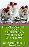 The Wee Scottish Puddings, Desserts and Sweet Treats Recipe Book: 20 Scottish Sweet Recipes to Cook at Home (The Wee Scottish Recipe Books Book 2)