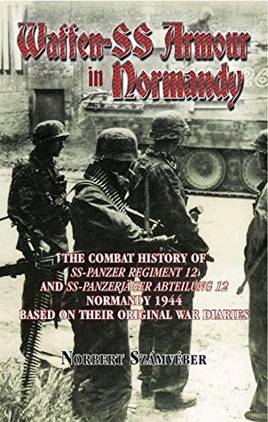 Waffen-SS Armour in Normandy: The Combat History of SS Panzer Regiment 12 and SS Panzerjäger Abteilung 12, Normandy 1944, based on their original war diaries