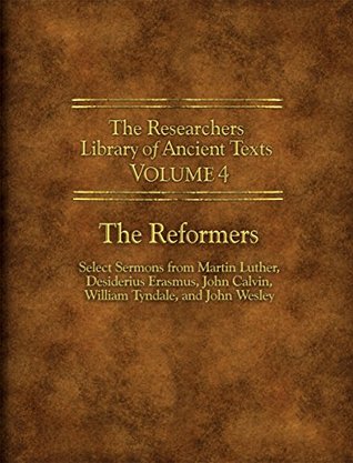 Researchers Library of Ancient Texts - Volume IV: The Reformers: Select Sermons from Martin Luther, Desiderius Erasmus, John Calvin, William Tyndale, and ... Library of Ancient Texts Book 3)