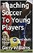 Teaching Soccer To Young Players by Garry Williams