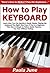 How to Play Keyboard: Learn How You Can Quickly & Easily Master Playing the Keyboard The Right Way Even If You’re a Beginner, This New & Simple to Follow Guide Teaches You How Without Failing