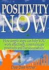 Positivity Now: How simple steps can help you work effectively, communicate positively and live successfully!