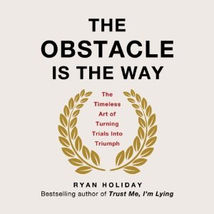 The Obstacle Is the Way: The Timeless Art of Turning Trials into Triumph