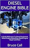 Diesel Engine Bible: A Quick Reference To Diesel Equipment, Diesel Engine Rebuilding, Diesel Engine Repair and More