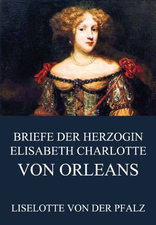 Briefe der Herzogin Elisabeth Charlotte von Orléans (German Edition)