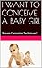 I WANT TO CONCEIVE A BABY GIRL: "Proven Conception Techniques"
