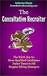 The Consultative Recruiter: The Real Key to: More Qualified Candidates, Faster Times to Fill and Happier Hiring Managers
