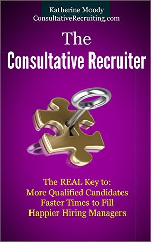 The Consultative Recruiter: The Real Key to: More Qualified Candidates, Faster Times to Fill and Happier Hiring Managers (Kindle Edition)