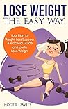 Lose Weight The Easy Way: Your Plan for Weight Loss Success. A Practical Guide on How to Lose Weight Lose Weight The Easy Way: Your Plan for Weight Loss Success. A Practical Guide on How to Lose Weight