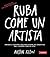 Ruba come un artista: Per essere più creativo nel lavoro e nella vita