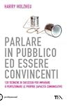 Parlare in pubblico ed essere convincenti: 120 tecniche di successo per imparare o perfezionare le proprie capacità comunicative