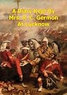 A Diary Kept By Mrs. R. C. Germon, At Lucknow, Between The Mo... by Maria Germon