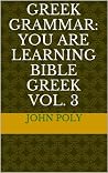 GREEK GRAMMAR: You ARE Learning Bible Greek VOLume 3: A Progressive Study Course GREEK GRAMMAR: You ARE Learning Bible Greek VOLume 3: A Progressive Study Course