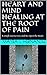 HEART AND MIND HEALING AT THE ROOT OF PAIN: A simple way to Love and Re-Open the Heart (Healing, Love, Understanding Life and Self Awareness Book 1)