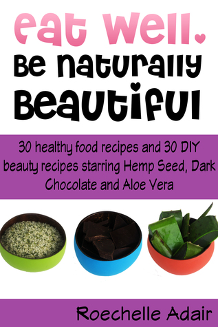 Eat Well, Be Naturally Beautiful: 30 Healthy Recipes and 30 DIY Beauty Recipes Starring Hemp Seed, Dark Chocolate and Aloe Vera