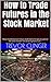 How to Trade Futures in the Stock Market: "Never traded futures? Don't Understand the futures part of the stock market? This book explains it all."