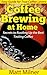 Coffee Brewing at Home - Secrets to Rustling Up the Best Tasting Coffee: Easy Guide for True Coffee Lovers (Home Coffee Adventures)