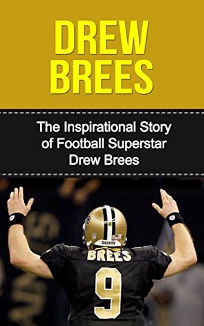 Drew Brees: The Inspirational Story of Football Superstar Drew Brees (Drew Brees Unauthorized Biography, New Orleans Saints, San Diego Chargers, Purdue University, NFL Books)