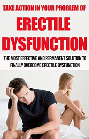 Erectile Dysfunction: Take Action In Your Problem Of Erectile Dysfunction - The Most Effective And Permanent Solution To Finally Overcome Erectile Dysfunction ... How To Cure Erectile Dysfunction Book 1) (Kindle Edition)