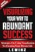 Visualizing Your Way To Success - Tips and Strategies on Using Creative Visualization to Achieve Your Dream Life