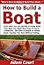 How to Build a Boat: Learn How You Can Quickly & Easily Build Your Boat The Right Way Even If You’re a Beginner, This New & Simple to Follow Guide Teaches You How Without Failing